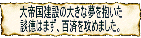 大帝国建設の大きな夢を抱いた 談徳はまず、百済を攻めました。 